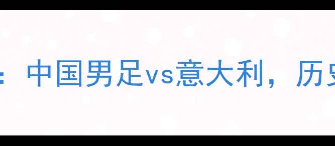 图片 世预赛焦点战：中国男足vs意大利，历史交锋与战术2