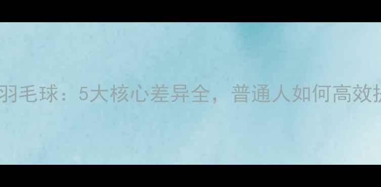 图片 业余VS专业羽毛球：5大核心差异全，普通人如何高效提升球技？1