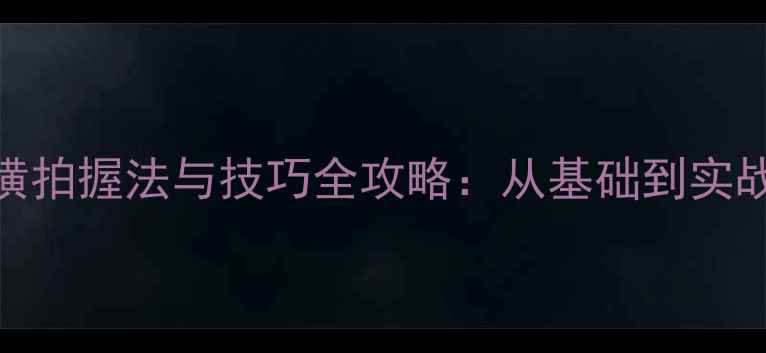 图片 业余乒乓球横拍握法与技巧全攻略：从基础到实战的进阶指南