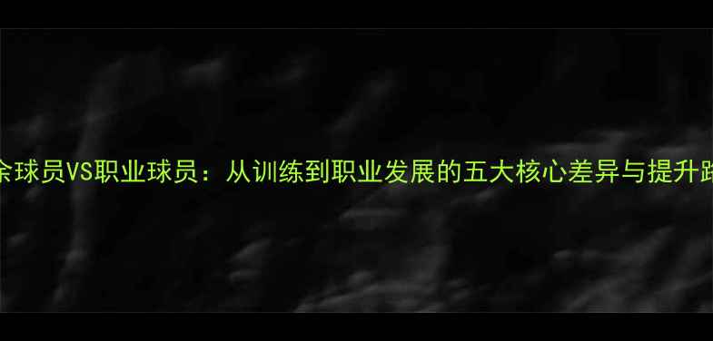图片 业余球员VS职业球员：从训练到职业发展的五大核心差异与提升路径
