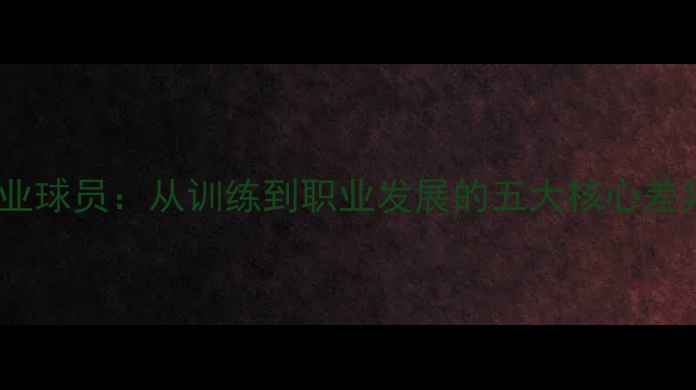 图片 业余球员VS职业球员：从训练到职业发展的五大核心差异与提升路径2