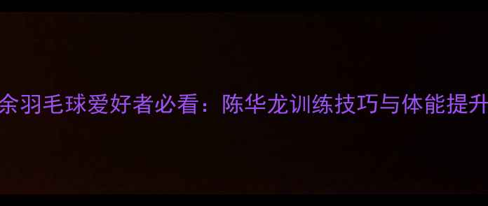 图片 业余羽毛球爱好者必看：陈华龙训练技巧与体能提升全