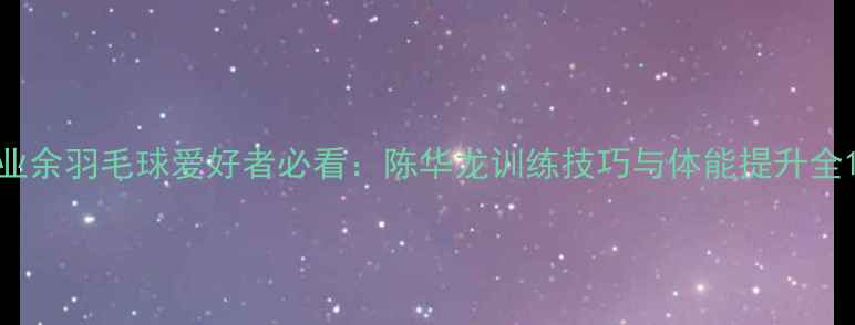 图片 业余羽毛球爱好者必看：陈华龙训练技巧与体能提升全1