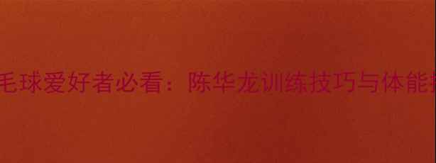 图片 业余羽毛球爱好者必看：陈华龙训练技巧与体能提升全2