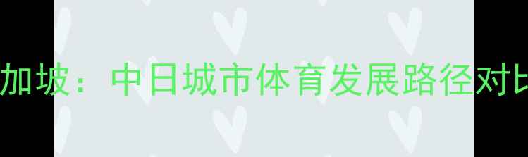 图片 东京VS新加坡：中日城市体育发展路径对比与启示1