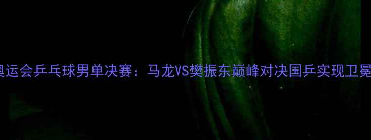 图片 东京奥运会乒乓球男单决赛：马龙VS樊振东巅峰对决国乒实现卫冕传奇1