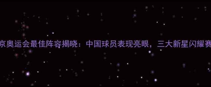 图片 东京奥运会最佳阵容揭晓：中国球员表现亮眼，三大新星闪耀赛场