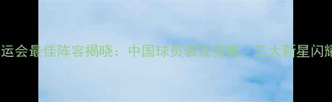 图片 东京奥运会最佳阵容揭晓：中国球员表现亮眼，三大新星闪耀赛场1