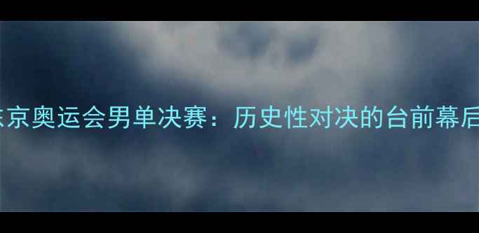 图片 东京奥运会男单决赛：历史性对决的台前幕后1