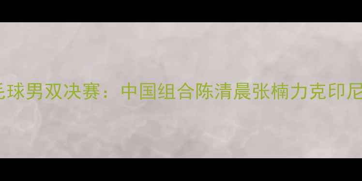 图片 东京奥运会羽毛球男双决赛：中国组合陈清晨张楠力克印尼强敌摘得季军2