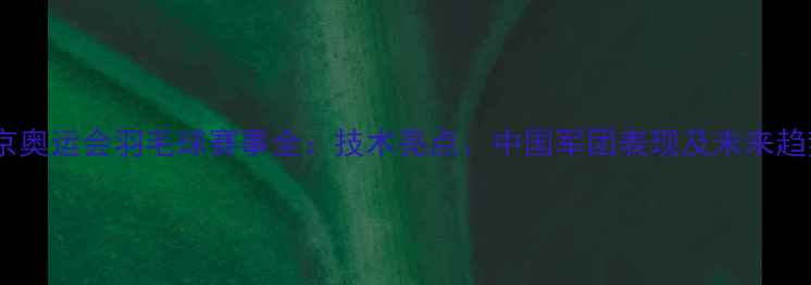 图片 东京奥运会羽毛球赛事全：技术亮点、中国军团表现及未来趋势2