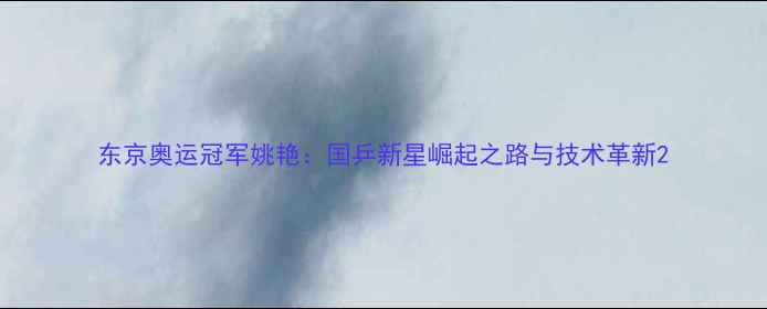 图片 东京奥运冠军姚艳：国乒新星崛起之路与技术革新2