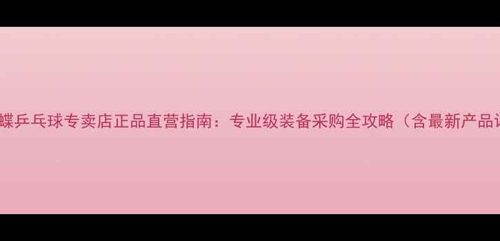 图片 东京蝴蝶乒乓球专卖店正品直营指南：专业级装备采购全攻略（含最新产品评测）1
