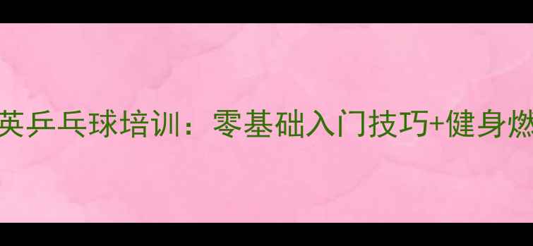 图片 东城精英乒乓球培训：零基础入门技巧+健身燃脂指南