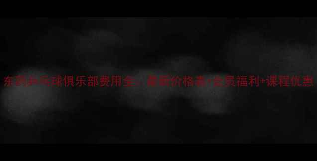 图片 东药乒乓球俱乐部费用全：最新价格表+会员福利+课程优惠