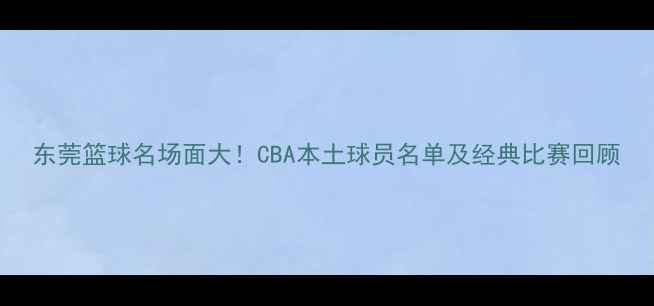 图片 东莞篮球名场面大！CBA本土球员名单及经典比赛回顾