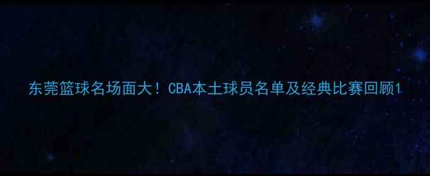 图片 东莞篮球名场面大！CBA本土球员名单及经典比赛回顾1