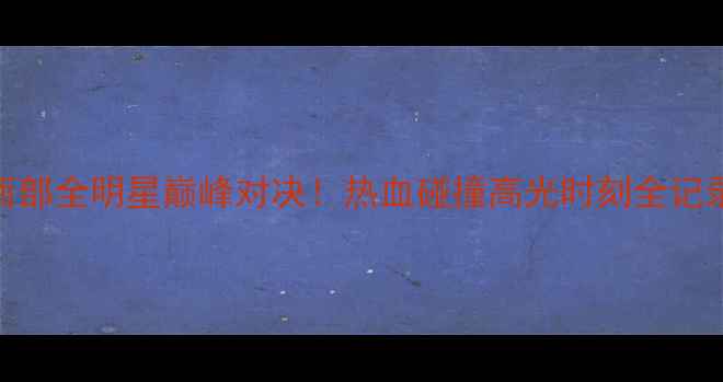 图片 东西部全明星巅峰对决！热血碰撞高光时刻全记录🏆