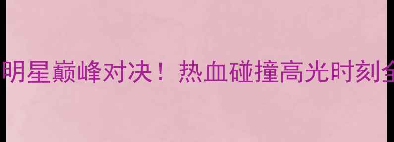 图片 东西部全明星巅峰对决！热血碰撞高光时刻全记录🏆1