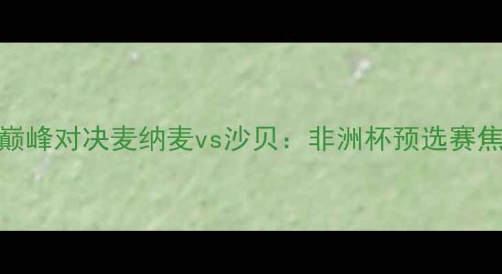图片 中东足球巅峰对决麦纳麦vs沙贝：非洲杯预选赛焦点战深度
