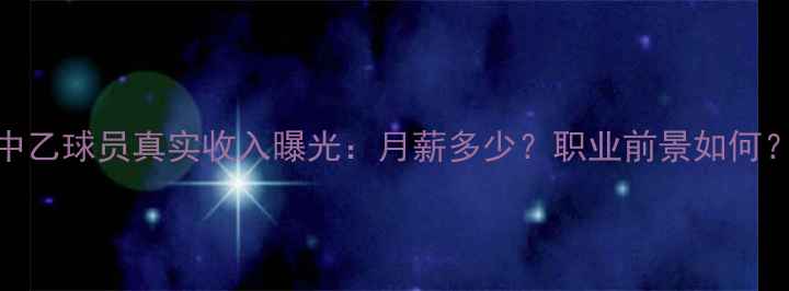 图片 中乙球员真实收入曝光：月薪多少？职业前景如何？