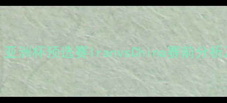图片 中伊足球对决：亚洲杯预选赛IranvsChina赛前分析及历史战绩解读