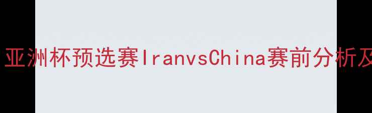图片 中伊足球对决：亚洲杯预选赛IranvsChina赛前分析及历史战绩解读2