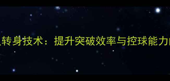 图片 中前场球员转身技术：提升突破效率与控球能力的核心战术