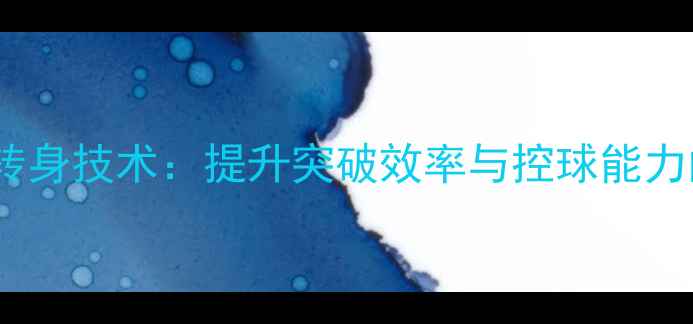 图片 中前场球员转身技术：提升突破效率与控球能力的核心战术1