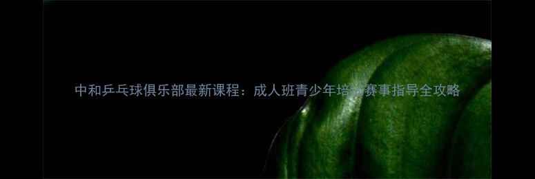 图片 中和乒乓球俱乐部最新课程：成人班青少年培训赛事指导全攻略
