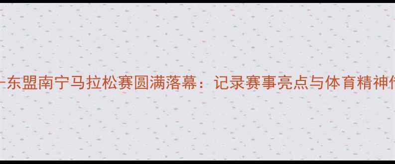 图片 中国-东盟南宁马拉松赛圆满落幕：记录赛事亮点与体育精神传承1
