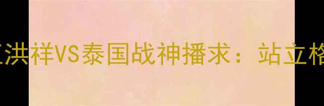 图片 中国MMA新星王洪祥VS泰国战神播求：站立格斗巅峰对决全