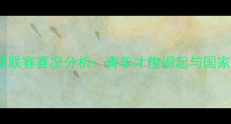 图片 中国U20足球联赛赛况分析：青年才俊崛起与国家队未来展望