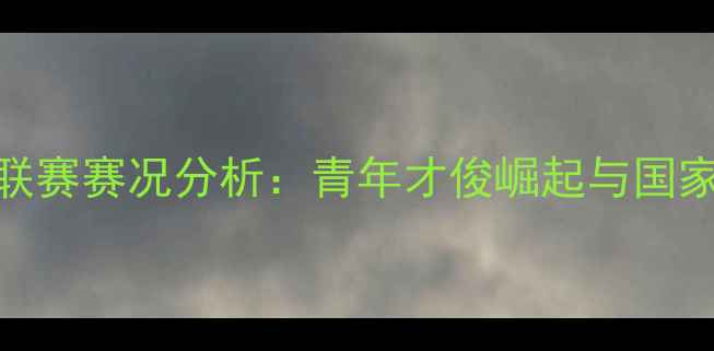 图片 中国U20足球联赛赛况分析：青年才俊崛起与国家队未来展望1