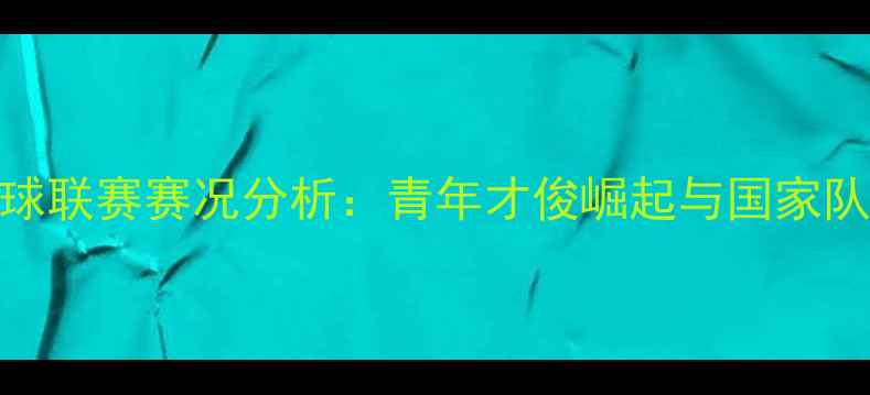 图片 中国U20足球联赛赛况分析：青年才俊崛起与国家队未来展望2
