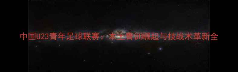 图片 中国U23青年足球联赛：本土青训崛起与技战术革新全