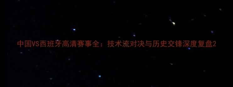 图片 中国VS西班牙高清赛事全：技术流对决与历史交锋深度复盘2