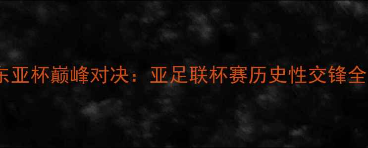 图片 中国vs日本东亚杯巅峰对决：亚足联杯赛历史性交锋全与战术预判1