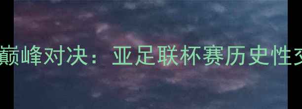 图片 中国vs日本东亚杯巅峰对决：亚足联杯赛历史性交锋全与战术预判2