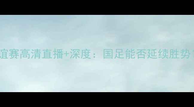 图片 中国vs菲律宾友谊赛高清直播+深度：国足能否延续胜势？三大看点提前2