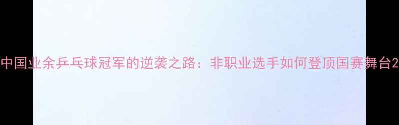 图片 中国业余乒乓球冠军的逆袭之路：非职业选手如何登顶国赛舞台2