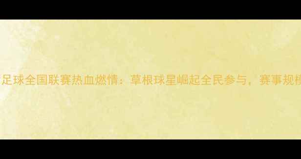 图片 中国业余足球全国联赛热血燃情：草根球星崛起全民参与，赛事规模创新高1