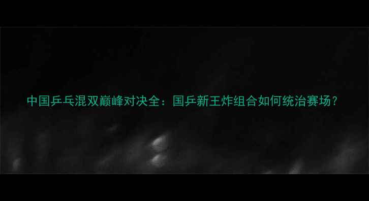 图片 中国乒乓混双巅峰对决全：国乒新王炸组合如何统治赛场？