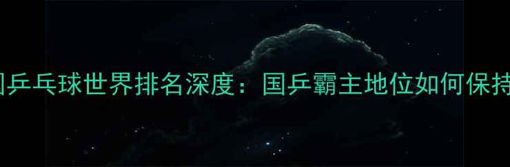图片 中国乒乓球世界排名深度：国乒霸主地位如何保持？2