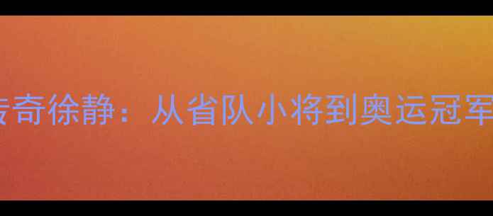 图片 中国乒乓球传奇徐静：从省队小将到奥运冠军的逆袭之路2
