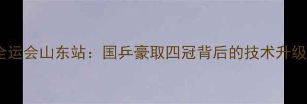 图片 中国乒乓球全运会山东站：国乒豪取四冠背后的技术升级与战略布局1