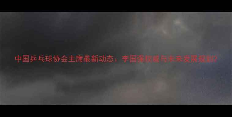 图片 中国乒乓球协会主席最新动态：李国强权威与未来发展规划2