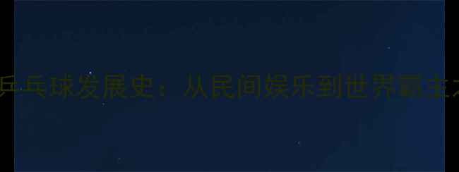 图片 中国乒乓球发展史：从民间娱乐到世界霸主之路1