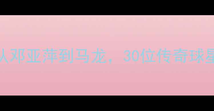 图片 中国乒乓球名人堂：从邓亚萍到马龙，30位传奇球星的成长之路与技战术
