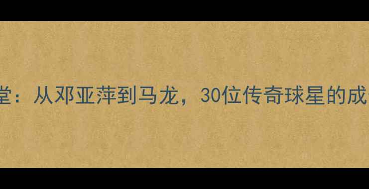 图片 中国乒乓球名人堂：从邓亚萍到马龙，30位传奇球星的成长之路与技战术1